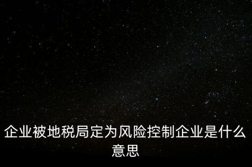 企業被地稅局定為風險控制企業是什么意思