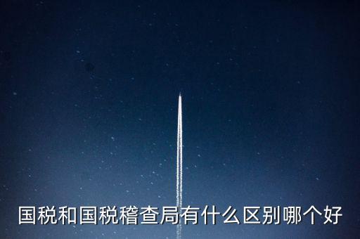 國稅和國稅稽查局有什么區別哪個好