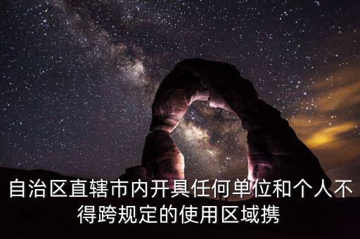 自治區直轄市內開具任何單位和個人不得跨規定的使用區域攜