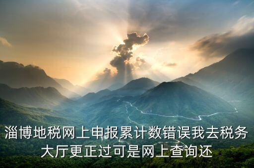 淄博地稅網(wǎng)上申報累計數(shù)錯誤我去稅務大廳更正過可是網(wǎng)上查詢還