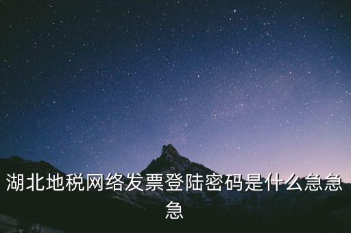 湖北地稅網絡發票登陸密碼是什么急急急