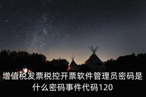 增值稅發票稅控開票軟件管理員密碼是什么密碼事件代碼120