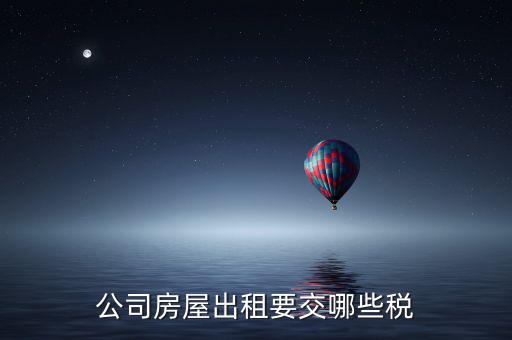 單位房屋出租交什么稅，企業房產出租繳納稅款應繳納哪些稅款