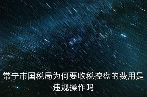 常寧市國稅局為何要收稅控盤的費用是違規操作嗎