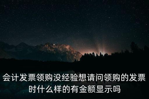 會計發票領購沒經驗想請問領購的發票時什么樣的有金額顯示嗎