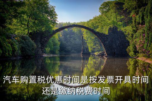汽車購置稅優惠時間是按發票開具時間還是繳納稅費時間
