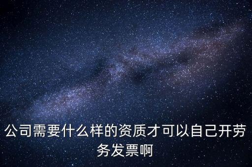 公司需要什么樣的資質才可以自己開勞務發票啊