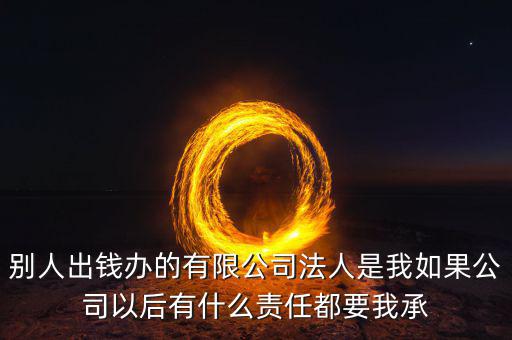 別人出錢辦的有限公司法人是我如果公司以后有什么責任都要我承