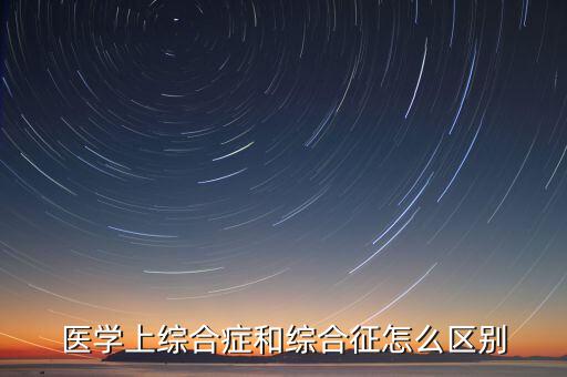 醫學上綜合癥和綜合征怎么區別