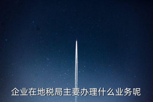 企業在地稅局主要辦理什么業務呢