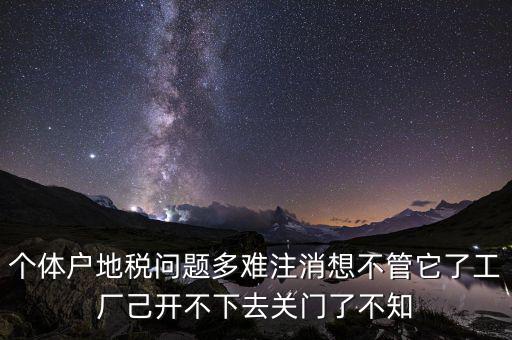 地稅注銷為什么這么難，個體戶地稅問題多難注消想不管它了工廠己開不下去關門了不知