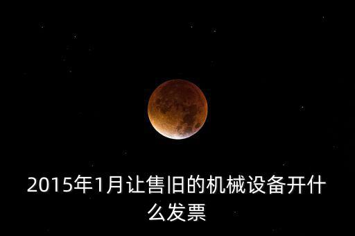2015年1月讓售舊的機械設備開什么發票