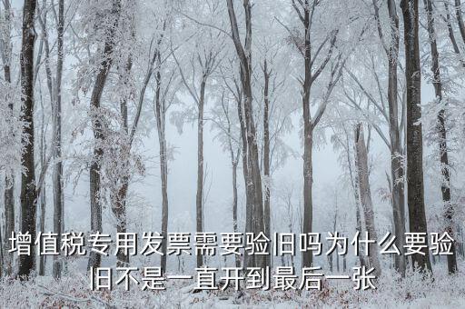 增值稅專用發票需要驗舊嗎為什么要驗舊不是一直開到最后一張