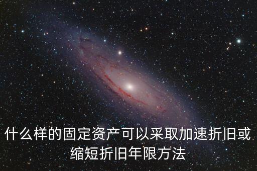 什么樣的固定資產可以加速折舊，什么樣的固定資產可以采取加速折舊或縮短折舊年限方法