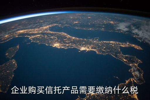 受托代銷商品交什么稅，企業購買信托產品需要繳納什么稅