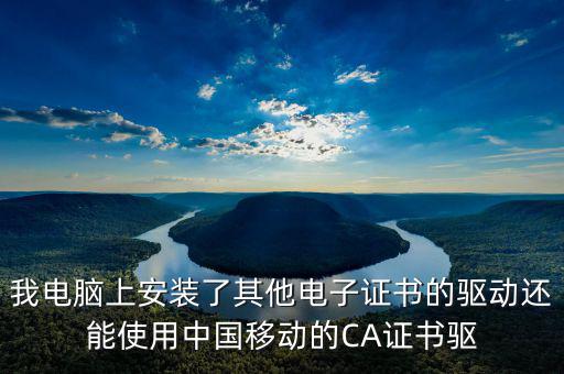 我電腦上安裝了其他電子證書的驅動還能使用中國移動的CA證書驅
