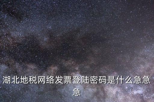 網上開票登錄密碼是什么，湖北地稅網絡發票登陸密碼是什么急急急