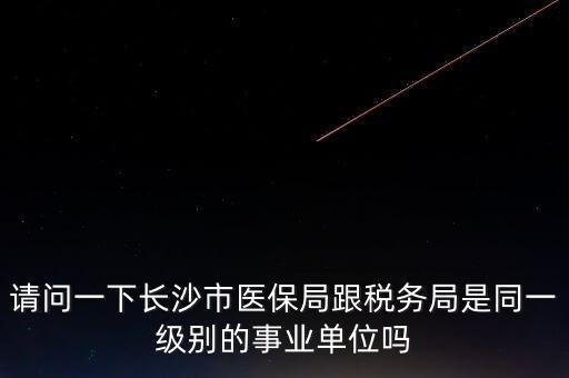 請問一下長沙市醫保局跟稅務局是同一級別的事業單位嗎