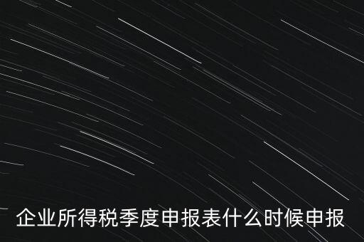 企業所得稅季度申報表什么時候申報