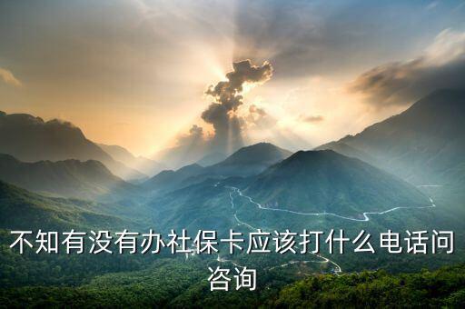 不知有沒有辦社保卡應該打什么電話問咨詢