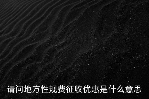 地稅局規費是什么意思，請問地方性規費征收優惠是什么意思