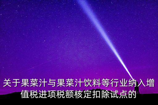 關于果菜汁與果菜汁飲料等行業納入增值稅進項稅額核定扣除試點的
