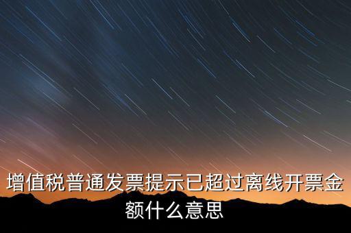 發票離線金額是什么，增值稅普通發票提示已超過離線開票金額什么意思