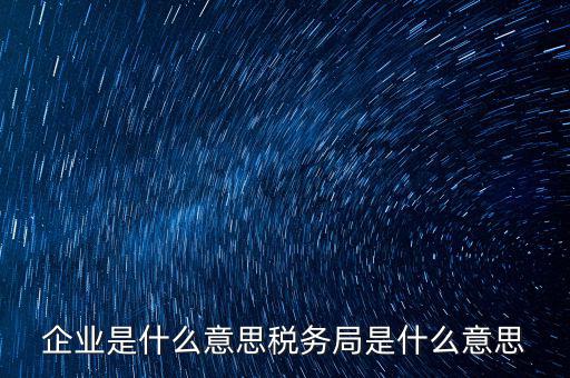 企業是什么意思稅務局是什么意思