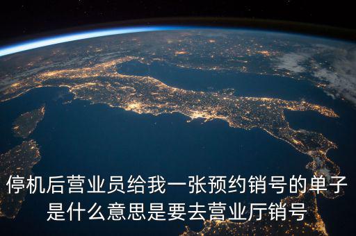 停機后營業員給我一張預約銷號的單子是什么意思是要去營業廳銷號