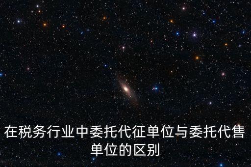 代征代售是什么意思，在稅務行業中委托代征單位與委托代售單位的區別
