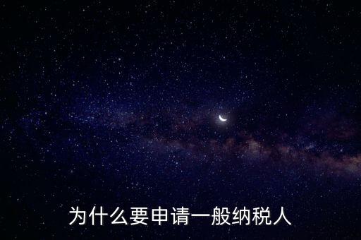 一般納稅人企業是什么原因，企業為什么要申請一般納稅人