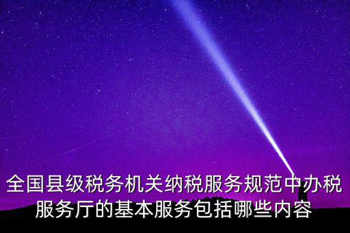 辦稅服務廳應按什么原則，全國縣級稅務機關納稅服務規范中辦稅服務廳的基本服務包括哪些內容