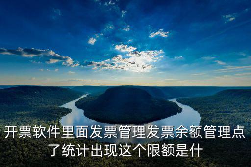開票軟件里面發票管理發票余額管理點了統計出現這個限額是什