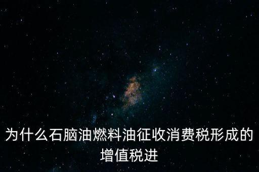 石腦油為什么退稅，為什么石腦油燃料油征收消費稅形成的增值稅進