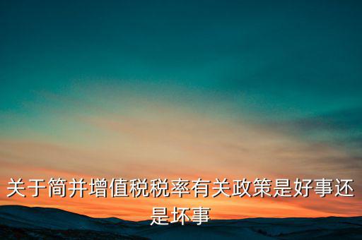 關于簡并增值稅稅率有關政策是好事還是壞事