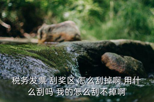 發票涂層用什么刮，稅務發票 刮獎區 怎么刮掉啊 用什么刮嗎 我的怎么刮不掉啊