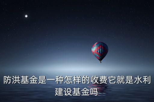防洪基金是一種怎樣的收費它就是水利建設基金嗎
