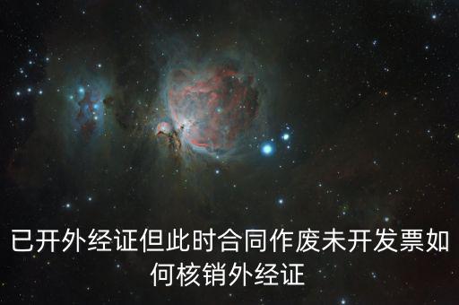 已開外經證但此時合同作廢未開發票如何核銷外經證