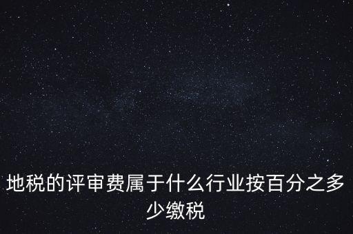 地稅局所屬行業是什么，地稅的評審費屬于什么行業按百分之多少繳稅