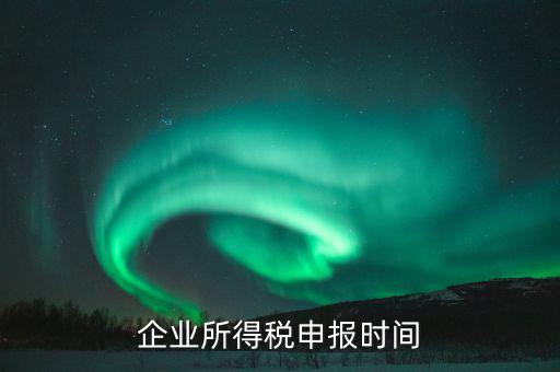 什么時候企業報稅，什么時間報企業所得稅年度納稅