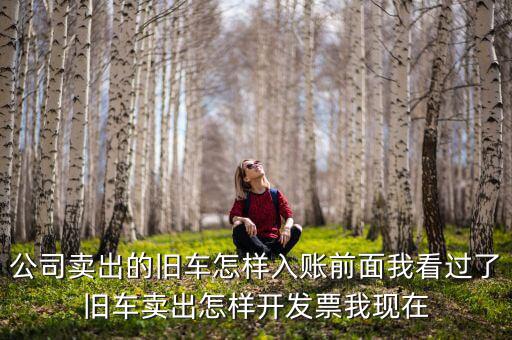 公司賣出的舊車怎樣入賬前面我看過了舊車賣出怎樣開發票我現在