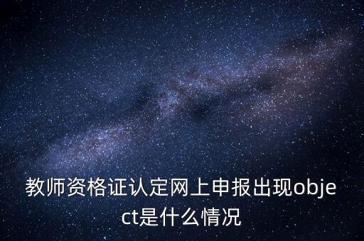 教師資格證認定網上申報出現object是什么情況