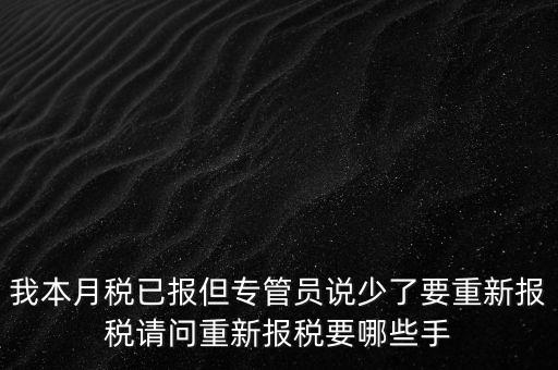 我本月稅已報(bào)但專(zhuān)管員說(shuō)少了要重新報(bào)稅請(qǐng)問(wèn)重新報(bào)稅要哪些手