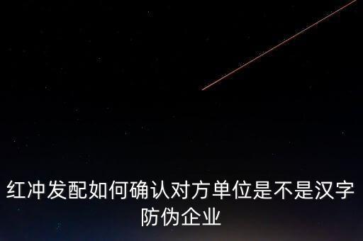 紅沖發配如何確認對方單位是不是漢字防偽企業