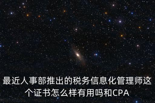 最近人事部推出的稅務信息化管理師這個證書怎么樣有用嗎和CPA