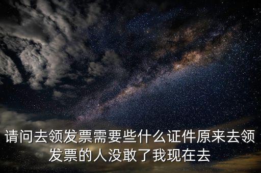 請問去領發票需要些什么證件原來去領發票的人沒敢了我現在去
