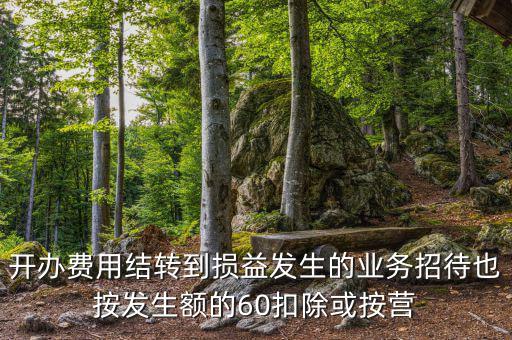 開辦費用結轉到損益發生的業務招待也按發生額的60扣除或按營