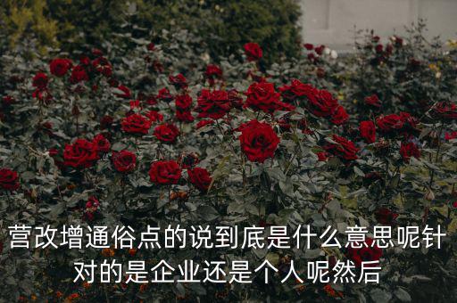 營改增通俗點的說到底是什么意思呢針對的是企業還是個人呢然后