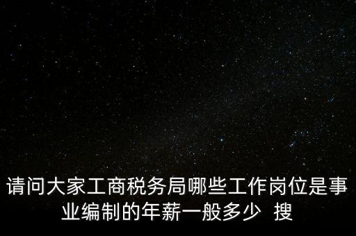 請問大家工商稅務局哪些工作崗位是事業編制的年薪一般多少  搜