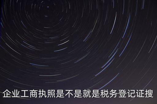 企業工商執照是不是就是稅務登記證搜
